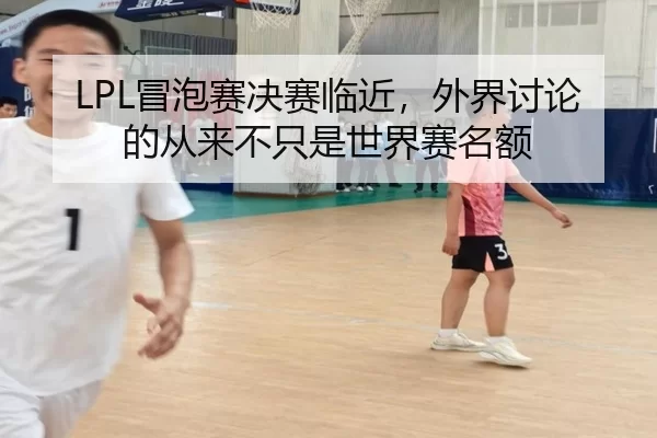 LPL冒泡赛决赛临近,外界讨论的从来不只是世界赛名额