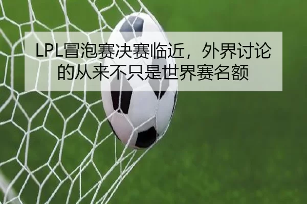 LPL冒泡赛决赛临近,外界讨论的从来不只是世界赛名额