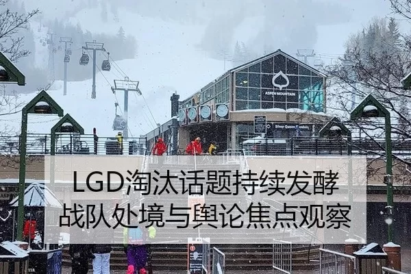 LGD淘汰话题持续发酵 战队处境与舆论焦点观察