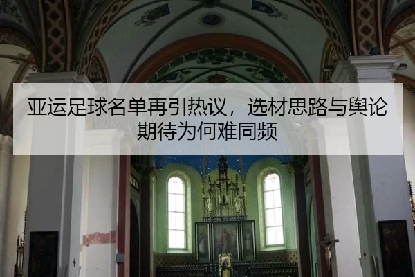 亚运足球名单再引热议,选材思路与舆论期待为何难同频