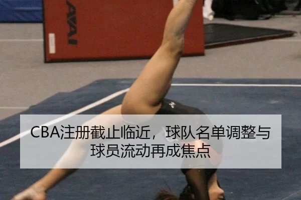 CBA注册截止临近,球队名单调整与球员流动再成焦点