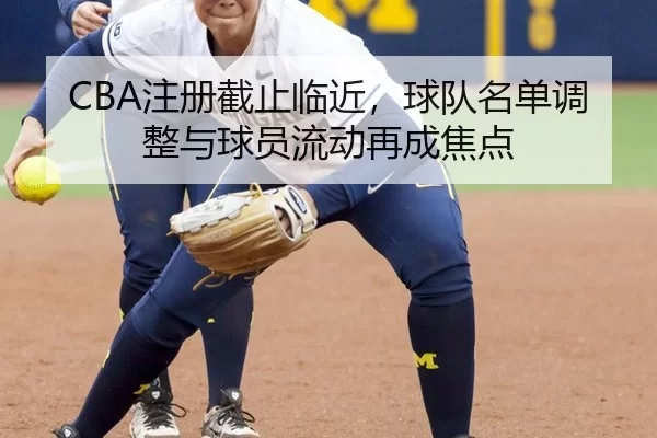 CBA注册截止临近，球队名单调整与球员流动再成焦点
